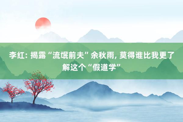 李红: 揭露“流氓前夫”余秋雨, 莫得谁比我更了解这个“假道学”