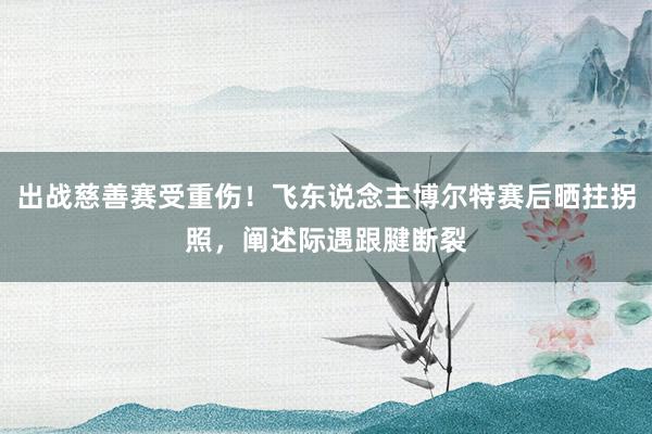 出战慈善赛受重伤！飞东说念主博尔特赛后晒拄拐照，阐述际遇跟腱断裂