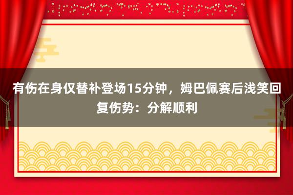 有伤在身仅替补登场15分钟，姆巴佩赛后浅笑回复伤势：分解顺利