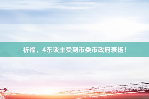 祈福，4东谈主受到市委市政府表扬！