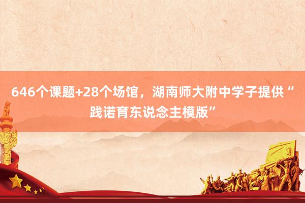 646个课题+28个场馆，湖南师大附中学子提供“践诺育东说念主模版”