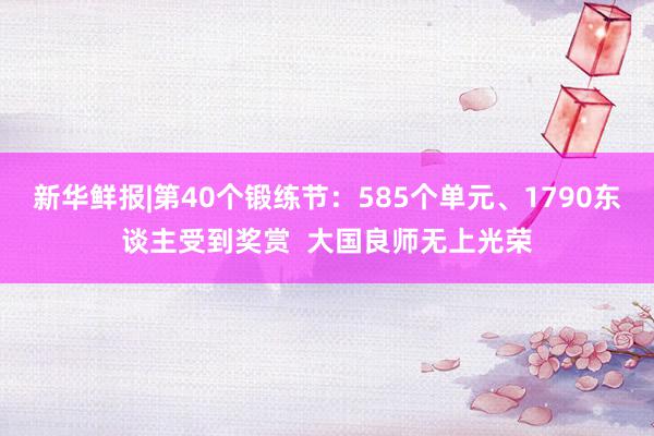 新华鲜报|第40个锻练节：585个单元、1790东谈主受到奖赏  大国良师无上光荣