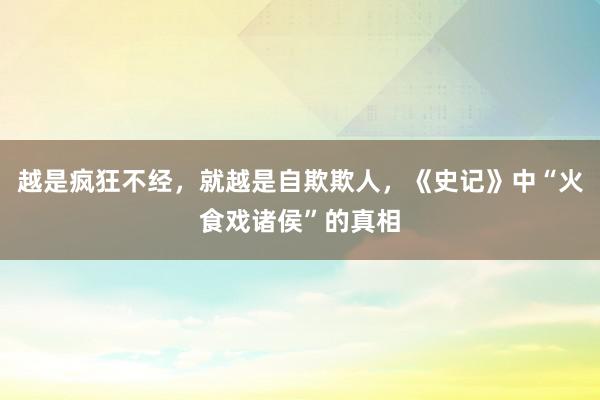 越是疯狂不经，就越是自欺欺人，《史记》中“火食戏诸侯”的真相