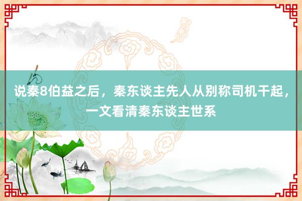 说秦8伯益之后，秦东谈主先人从别称司机干起，一文看清秦东谈主世系