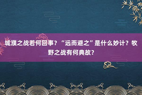 城濮之战若何回事？“远而避之”是什么妙计？牧野之战有何典故？