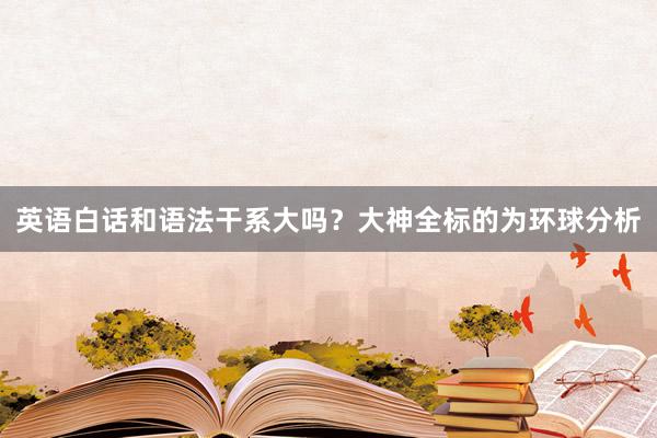 英语白话和语法干系大吗？大神全标的为环球分析