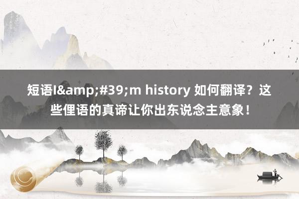 短语I&#39;m history 如何翻译？这些俚语的真谛让你出东说念主意象！