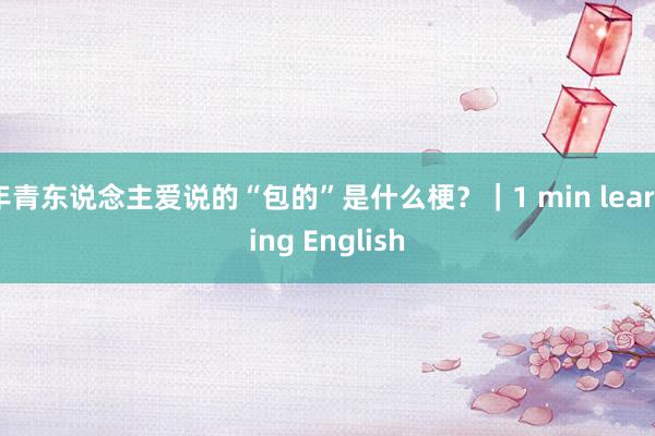 年青东说念主爱说的“包的”是什么梗？｜1 min learning English