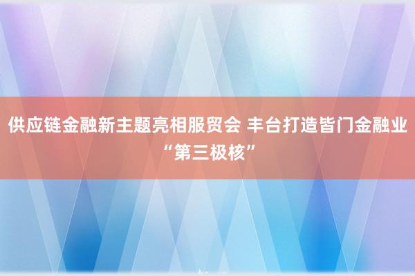 供应链金融新主题亮相服贸会 丰台打造皆门金融业“第三极核”