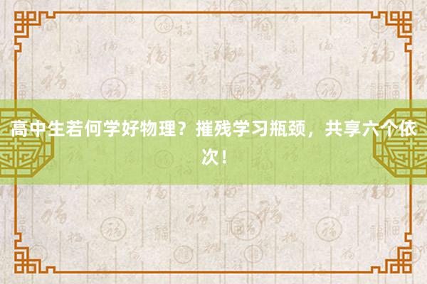 高中生若何学好物理？摧残学习瓶颈，共享六个依次！