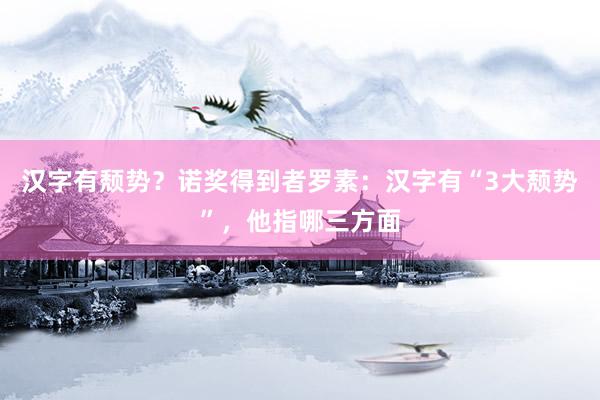 汉字有颓势？诺奖得到者罗素：汉字有“3大颓势”，他指哪三方面