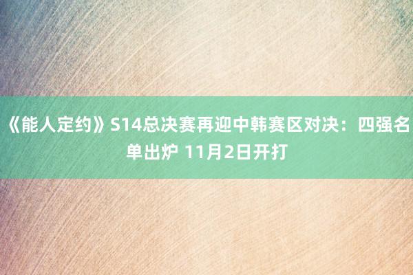 《能人定约》S14总决赛再迎中韩赛区对决：四强名单出炉 11月2日开打