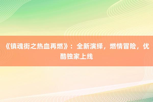 《镇魂街之热血再燃》：全新演绎，燃情冒险，优酷独家上线