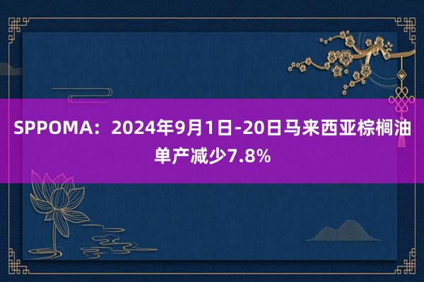 SPPOMA：2024年9月1日-20日马来西亚棕榈油单产减少7.8%