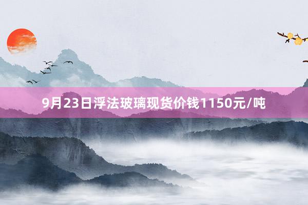 9月23日浮法玻璃现货价钱1150元/吨