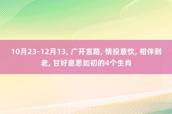 10月23-12月13, 广开言路, 情投意忺, 相伴到老, 甘好意思如初的4个生肖