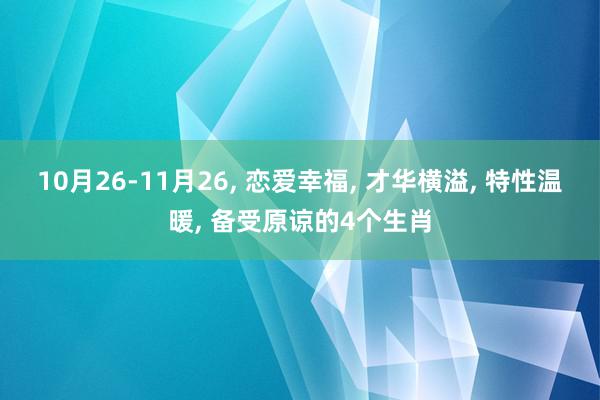 10月26-11月26, 恋爱幸福, 才华横溢, 特性温暖, 备受原谅的4个生肖