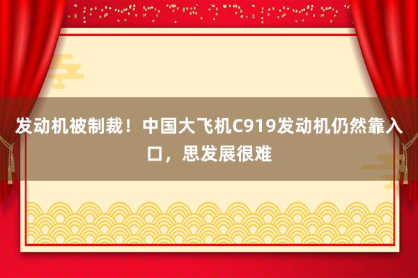 发动机被制裁！中国大飞机C919发动机仍然靠入口，思发展很难