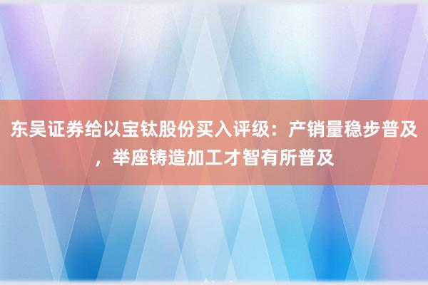 东吴证券给以宝钛股份买入评级：产销量稳步普及，举座铸造加工才智有所普及