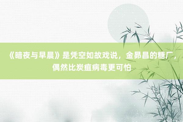 《暗夜与早晨》是凭空如故戏说，金昴昌的糖厂，偶然比炭疽病毒更可怕