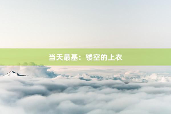 当天最基：镂空的上衣