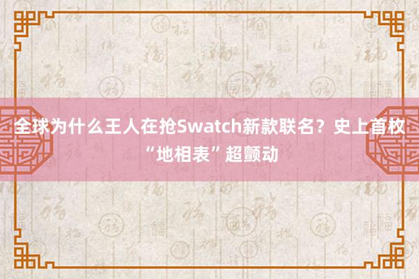 全球为什么王人在抢Swatch新款联名？史上首枚“地相表”超颤动